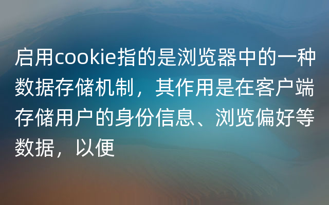 启用cookie指的是浏览器中的一种数据存储机制，其作用是在客户端存储用户的身份信息、