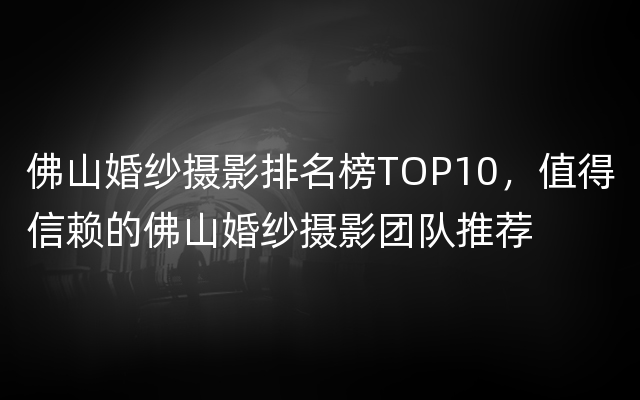 佛山婚纱摄影排名榜TOP10，值得信赖的佛山婚纱摄影团队推荐