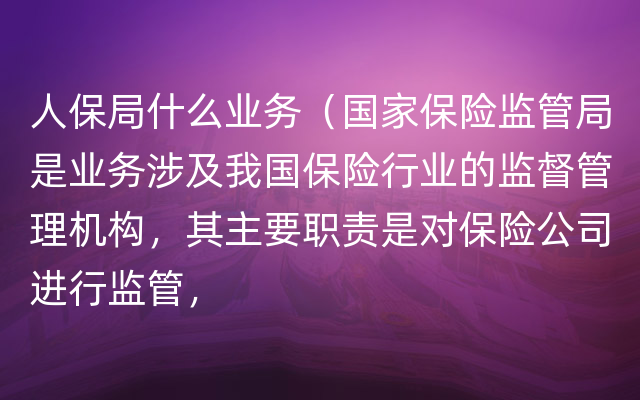 人保局什么业务（国家保险监管局是业务涉及我国保险行业的监督管理机构，其主要职责是