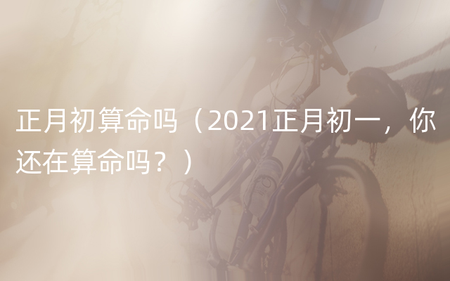 正月初算命吗（2021正月初一，你还在算命吗？）