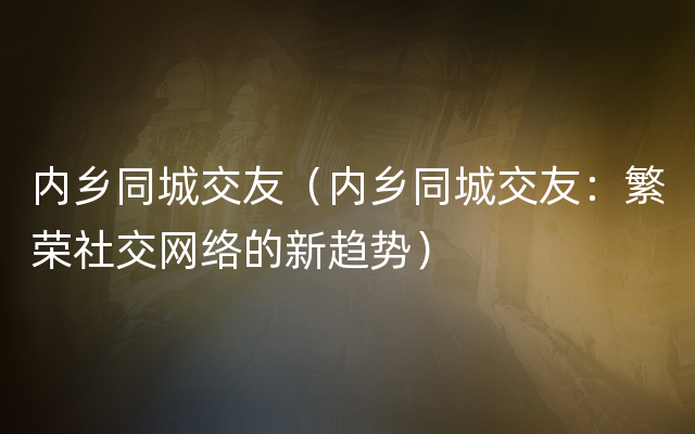 内乡同城交友（内乡同城交友：繁荣社交网络的新趋势）