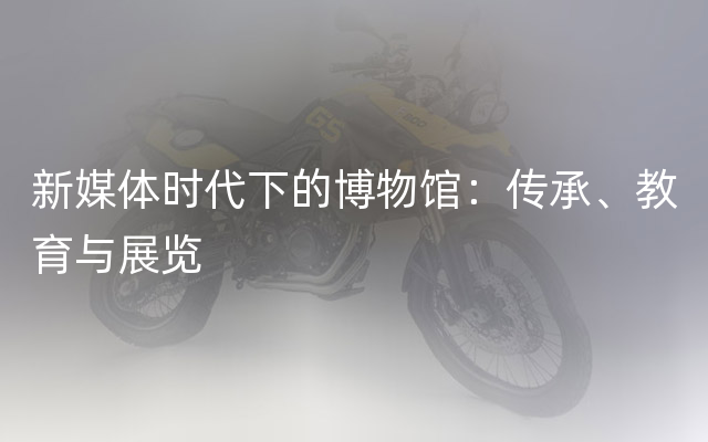 新媒体时代下的博物馆：传承、教育与展览