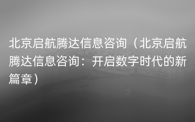 北京启航腾达信息咨询（北京启航腾达信息咨询：开