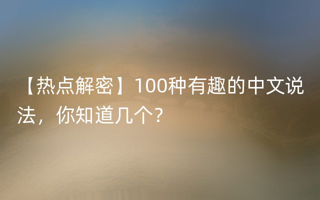 【热点解密】100种有趣的中文说法，你知道几个？