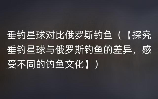 垂钓星球对比俄罗斯钓鱼（【探究垂钓星球与俄罗斯钓鱼的差异，感受不同的钓鱼文化】）