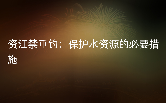 资江禁垂钓：保护水资源的必要措施