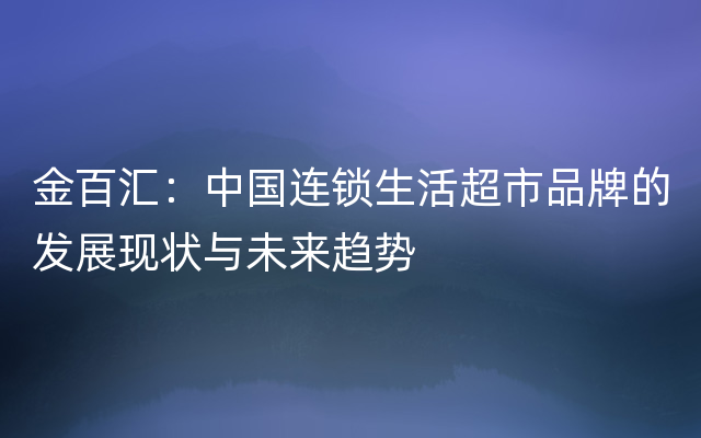 金百汇：中国连锁生活超市品牌的发展现状与未来趋