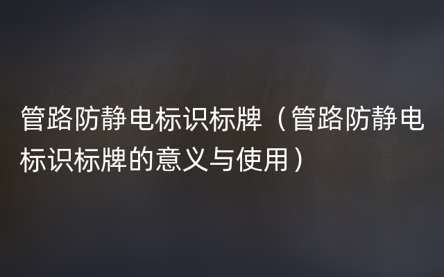 管路防静电标识标牌（管路防静电标识标牌的意义与使用）