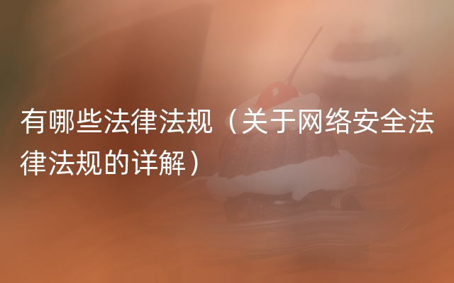 有哪些法律法规（关于网络安全法律法规的详解）