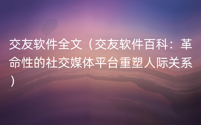 交友软件全文（交友软件百科：革命性的社交媒体平台重塑人际关系）