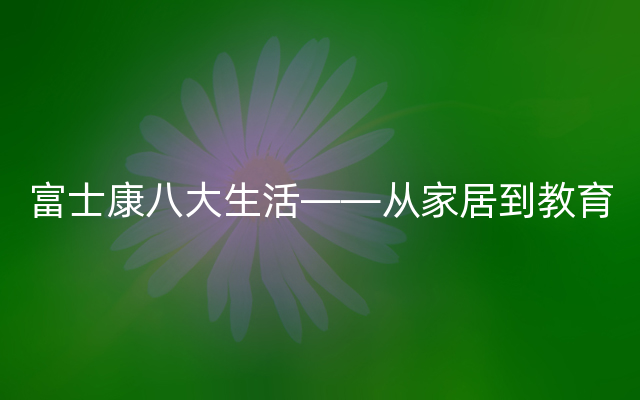 富士康八大生活——从家居到教育