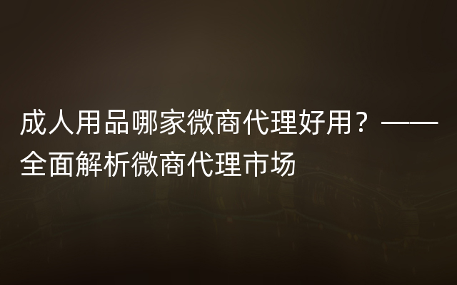 成人用品哪家微商代理好用？——全面解析微商代理市场