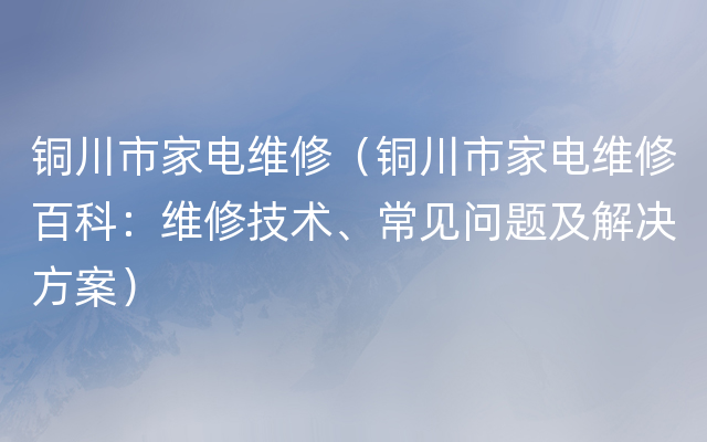 铜川市家电维修（铜川市家电维修百科：维修技术、常见问题及解决方案）