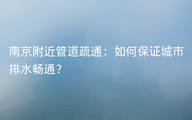 南京附近管道疏通：如何保证城市排水畅通？