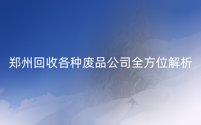 郑州回收各种废品公司全方位解析