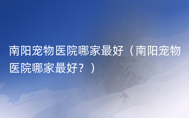 南阳宠物医院哪家最好（南阳宠物医院哪家最好？）