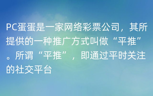 PC蛋蛋是一家网络彩票公司，其所提供的一种推广方式叫做“平推”。所谓“平推”，即通