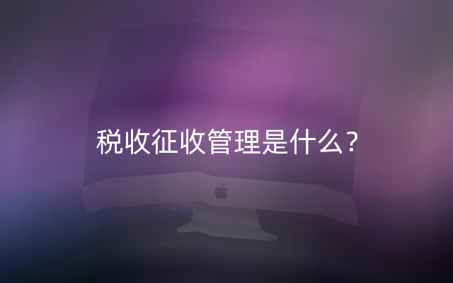 税收征收管理是什么？