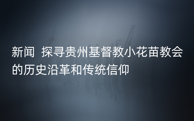 新闻  探寻贵州基督教小花苗教会的历史沿革和传统信仰