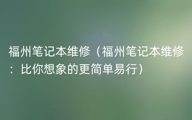 福州笔记本维修（福州笔记本维修：比你想象的更简单易行）