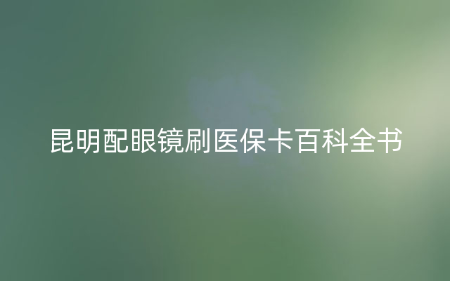 昆明配眼镜刷医保卡百科全书