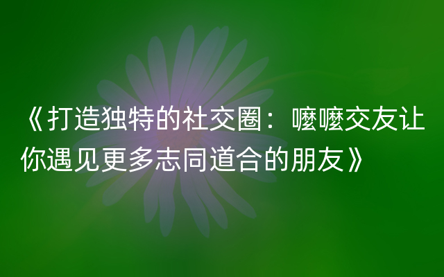 《打造独特的社交圈：嚒嚒交友让你遇见更多志同道合的朋友》