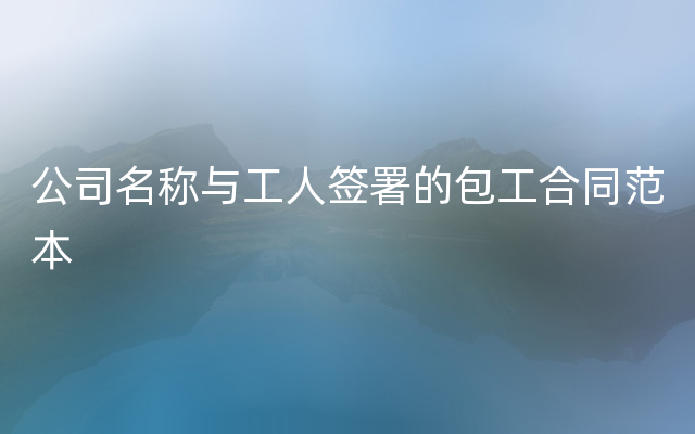 公司名称与工人签署的包工合同范本