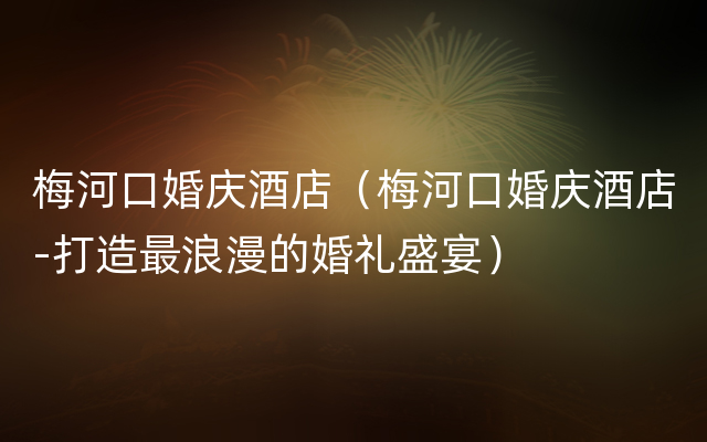 梅河口婚庆酒店（梅河口婚庆酒店-打造最浪漫的婚礼盛宴）