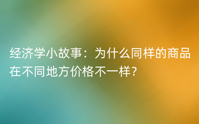 经济学小故事：为什么同样的商品在不同地方价格不一样？