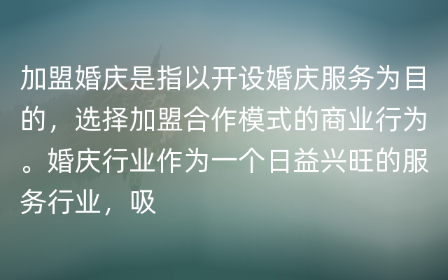 加盟婚庆是指以开设婚庆服务为目的，选择加盟合作模式的商业行为。婚庆行业作为一个日