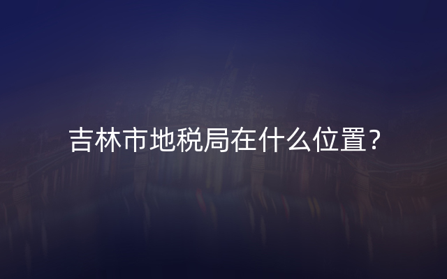 吉林市地税局在什么位置？