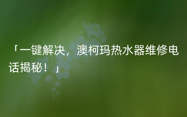 「一键解决，澳柯玛热水器维修电话揭秘！」