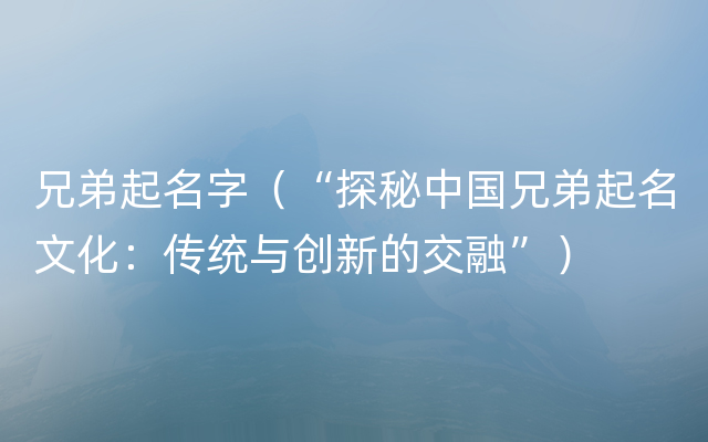 兄弟起名字（“探秘中国兄弟起名文化：传统与创新的交融”）