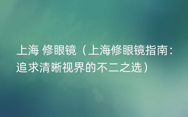 上海 修眼镜（上海修眼镜指南：追求清晰视界的不二之选）