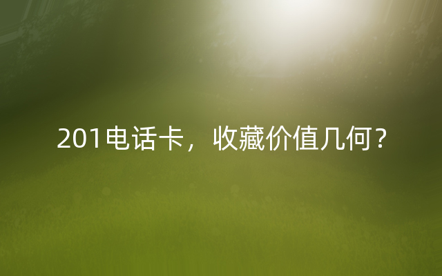 201电话卡，收藏价值几何？