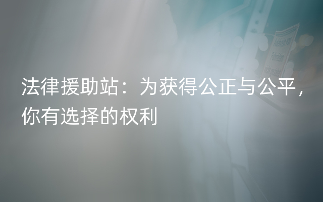 法律援助站：为获得公正与公平，你有选择的权利