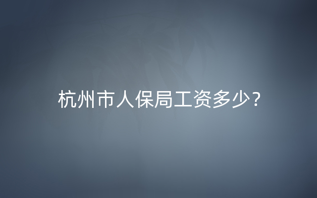 杭州市人保局工资多少？