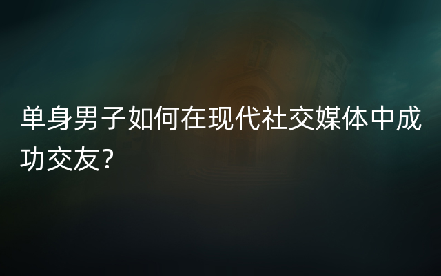 单身男子如何在现代社交媒体中成功交友？