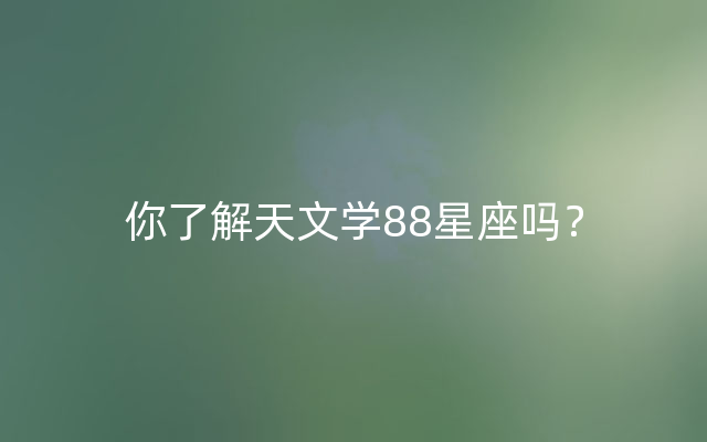 你了解天文学88星座吗？