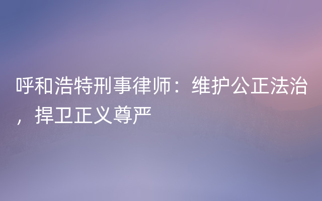 呼和浩特刑事律师：维护公正法治，捍卫正义尊严