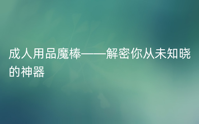 成人用品魔棒——解密你从未知晓的神器