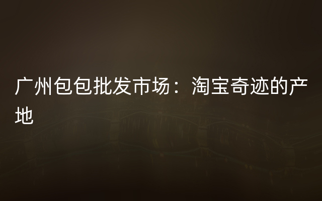 广州包包批发市场：淘宝奇迹的产地