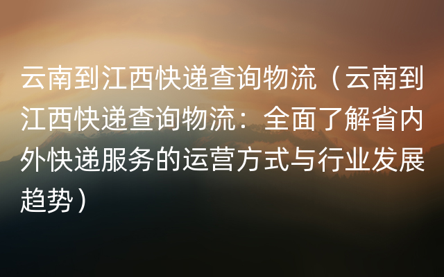 云南到江西快递查询物流（云南到江西快递查询物流：全面了解省内外快递服务的运营方式