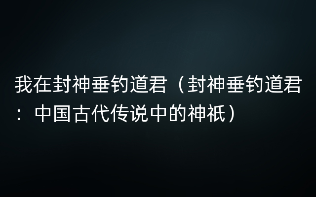 我在封神垂钓道君（封神垂钓道君：中国古代传说中的神祇）