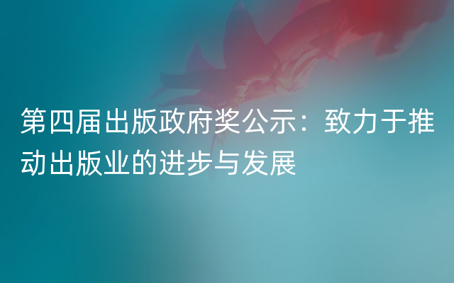 第四届出版政府奖公示：致力于推动出版业的进步与发展