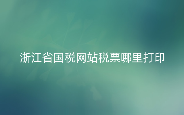 浙江省国税网站税票哪里打印