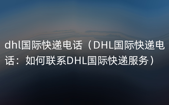 dhl国际快递电话（DHL国际快递电话：如何联系DHL国际快递服务）