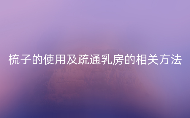 梳子的使用及疏通乳房的相关方法