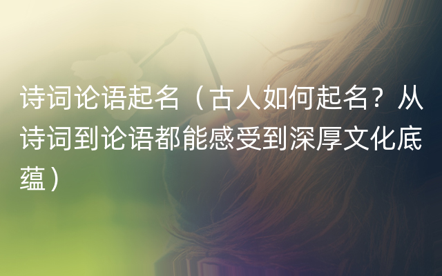 诗词论语起名（古人如何起名？从诗词到论语都能感受到深厚文化底蕴）