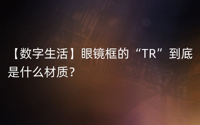 【数字生活】眼镜框的“TR”到底是什么材质？